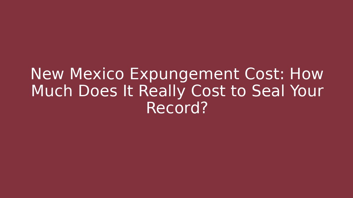 New Mexico Expungement Cost: How Much Does It Really Cost to Seal Your Record?