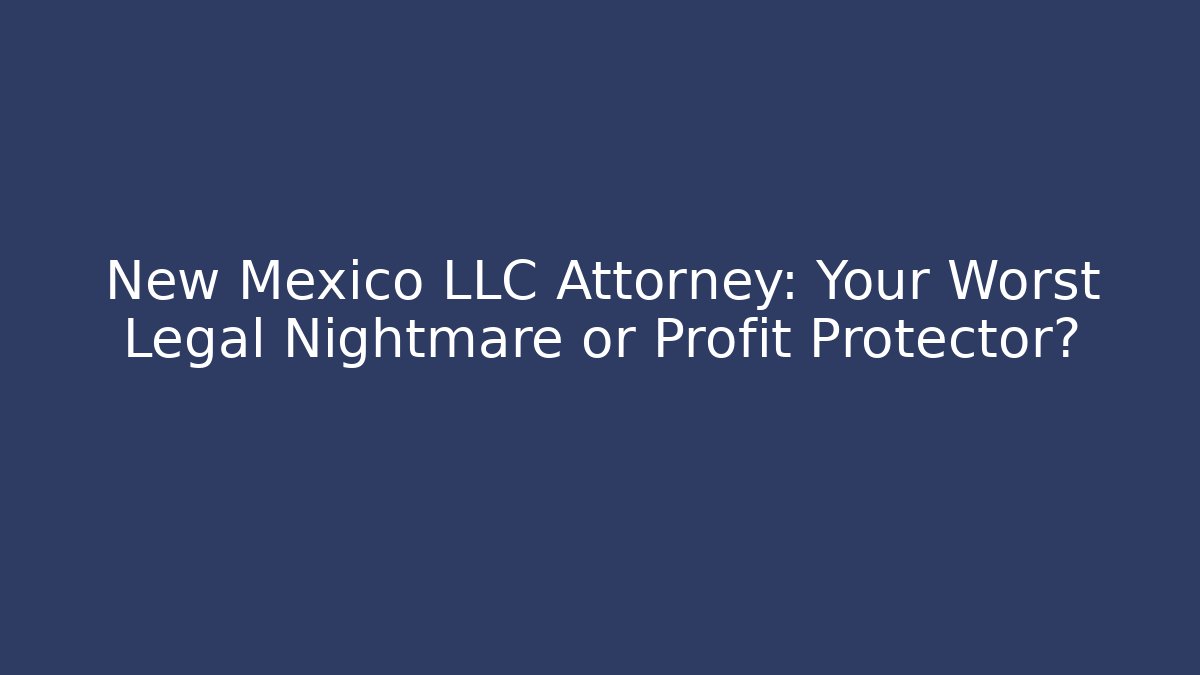 New Mexico LLC Attorney: Your Worst Legal Nightmare or Profit Protector?