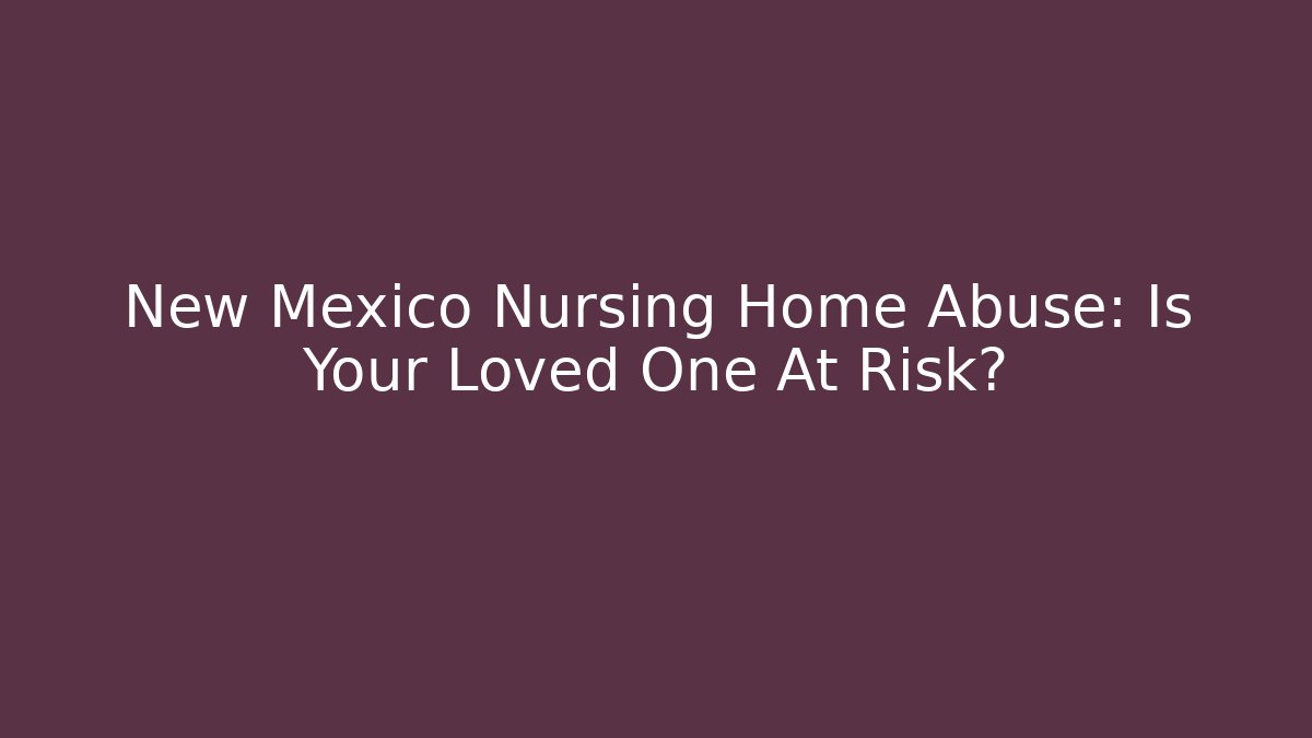 New Mexico Nursing Home Abuse: Is Your Loved One At Risk?