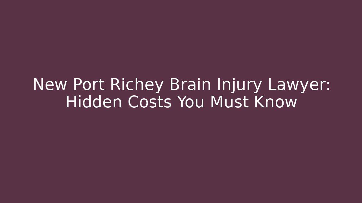 New Port Richey Brain Injury Lawyer: Hidden Costs You Must Know
