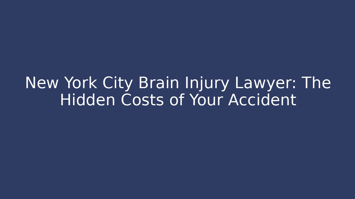 New York City Brain Injury Lawyer: The Hidden Costs of Your Accident