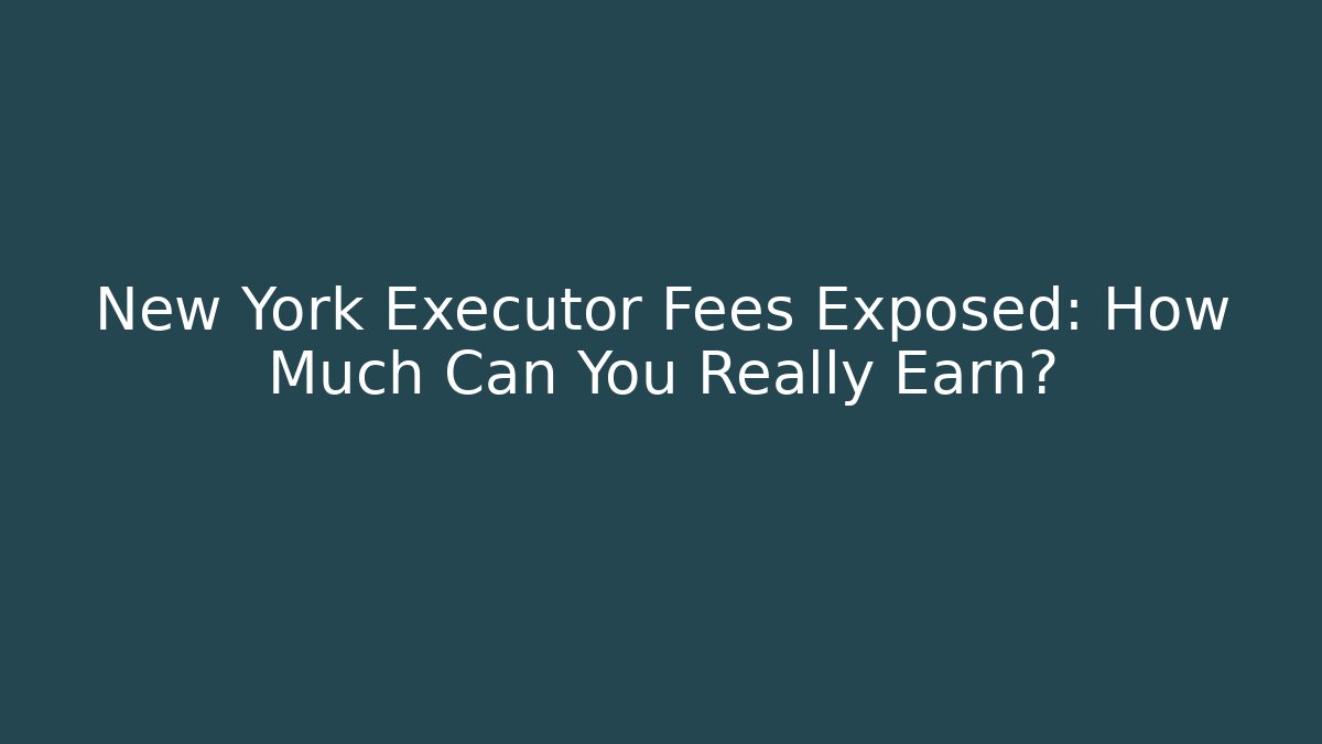 New York Executor Fees Exposed: How Much Can You Really Earn?