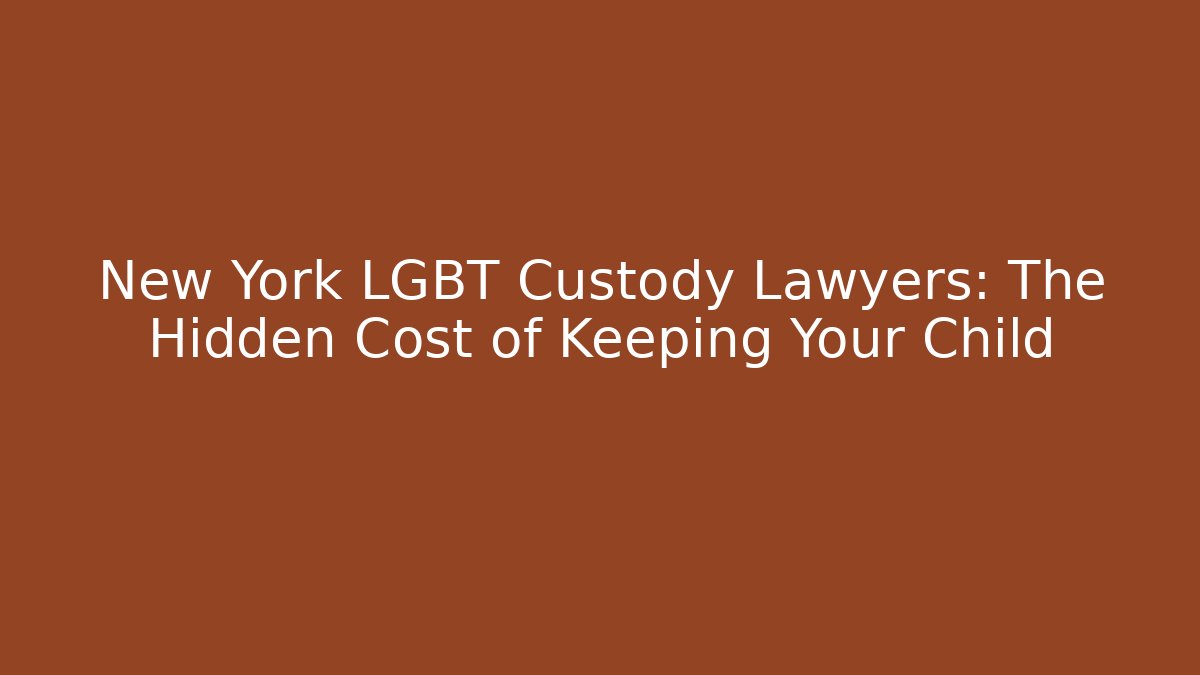 New York LGBT Custody Lawyers: The Hidden Cost of Keeping Your Child