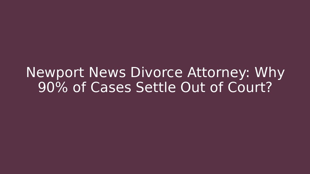 Newport News Divorce Attorney: Why 90% of Cases Settle Out of Court?