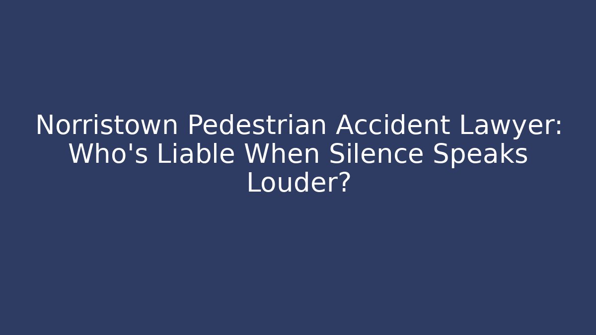 Norristown Pedestrian Accident Lawyer: Who’s Liable When Silence Speaks Louder?