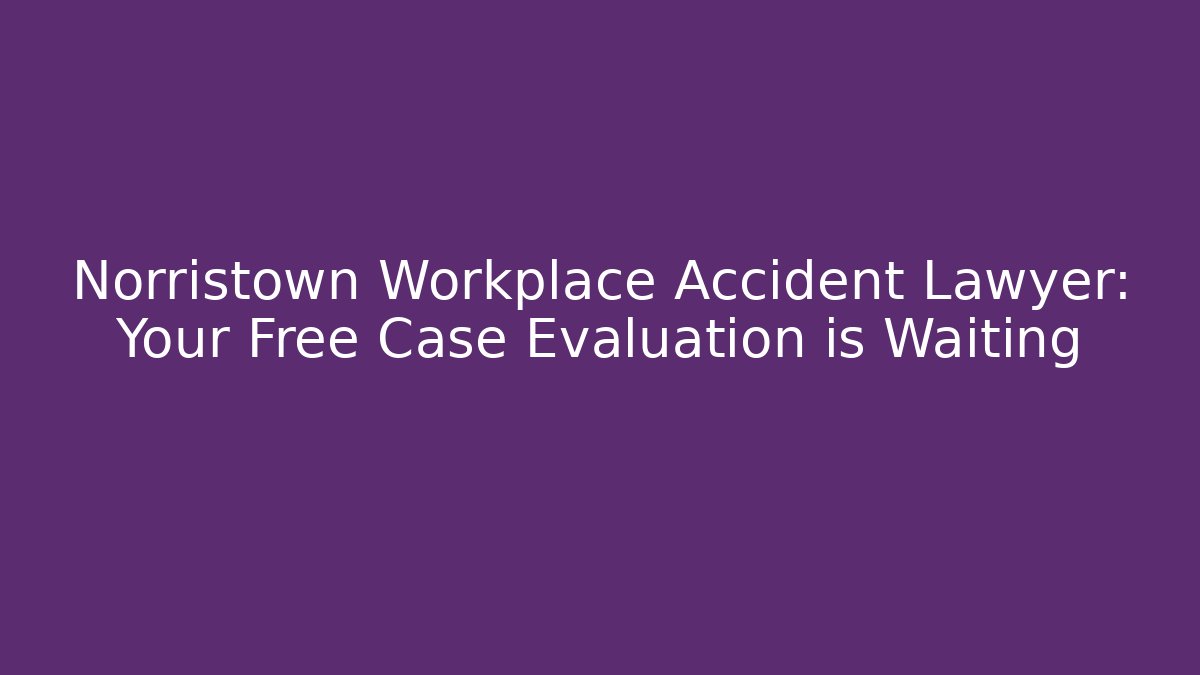 Norristown Workplace Accident Lawyer: Your Free Case Evaluation is Waiting