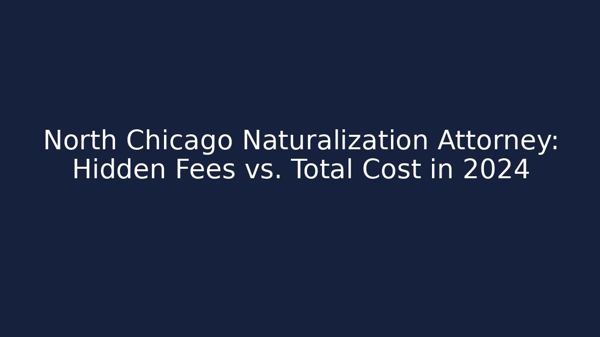 North Chicago Naturalization Attorney: Hidden Fees vs. Total Cost in 2024