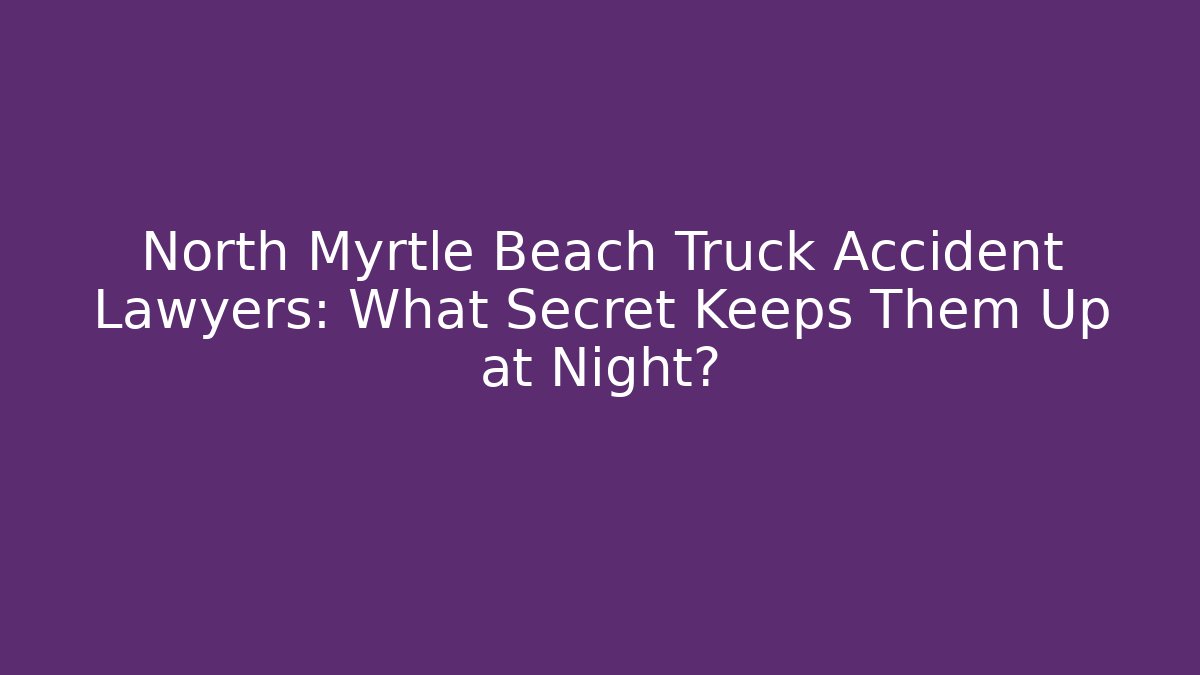 North Myrtle Beach Truck Accident Lawyers: What Secret Keeps Them Up at Night?