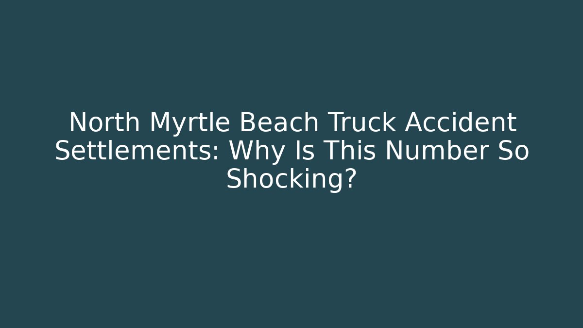 North Myrtle Beach Truck Accident Settlements: Why Is This Number So Shocking?