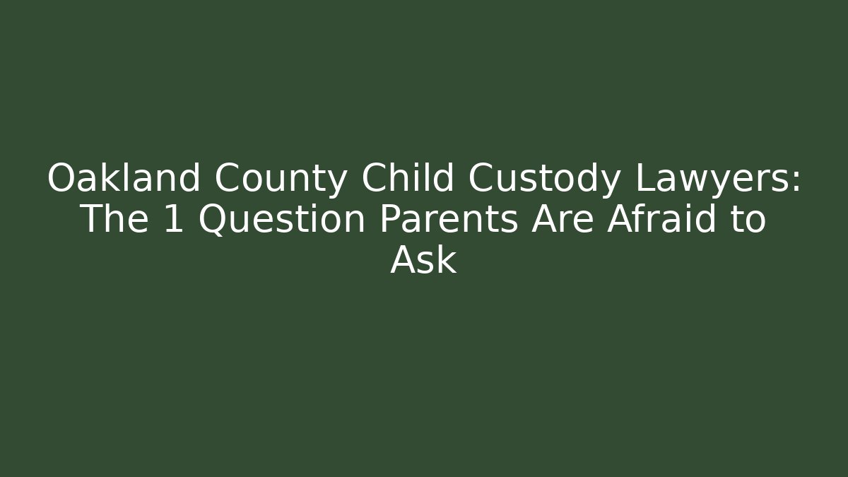 Oakland County Child Custody Lawyers: The 1 Question Parents Are Afraid to Ask