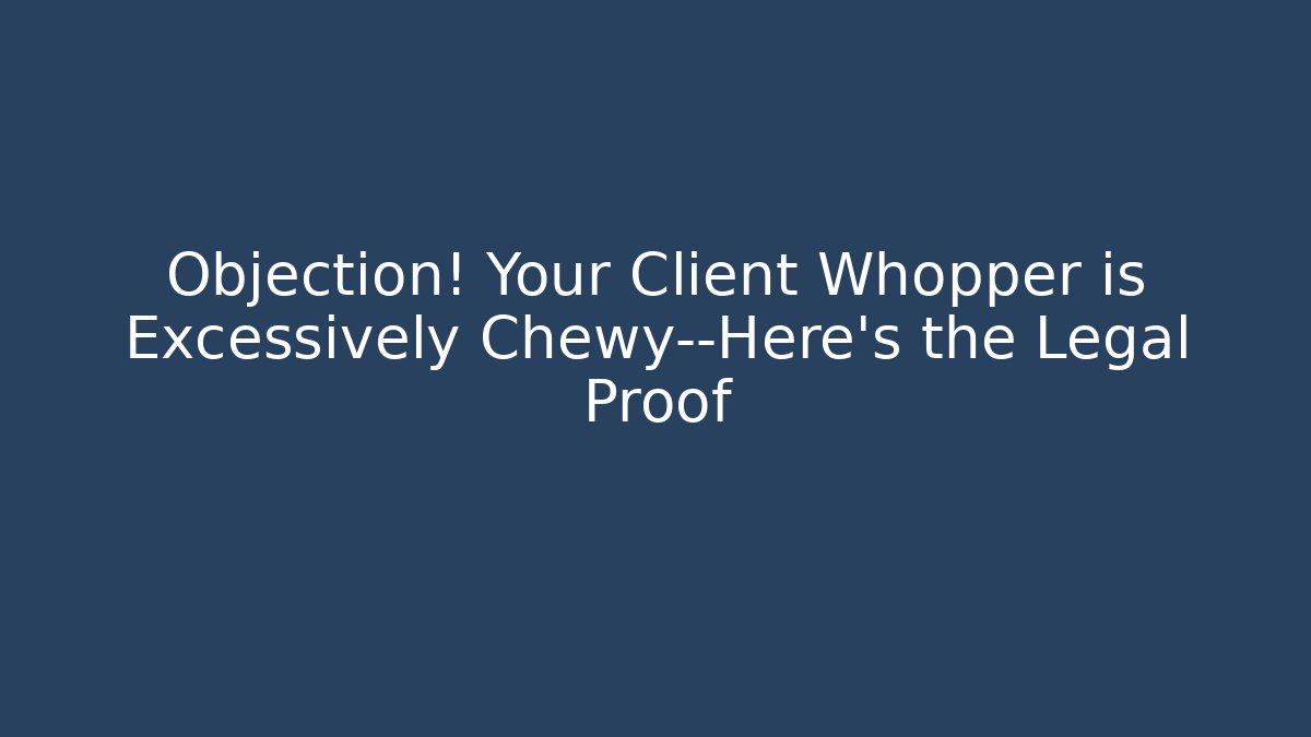 Objection! Your Client Whopper is Excessively Chewy—Here's the Legal Proof