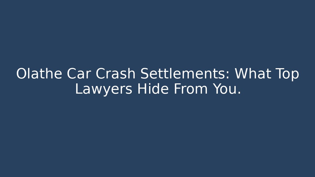 Olathe Car Crash Settlements: What Top Lawyers Hide From You.
