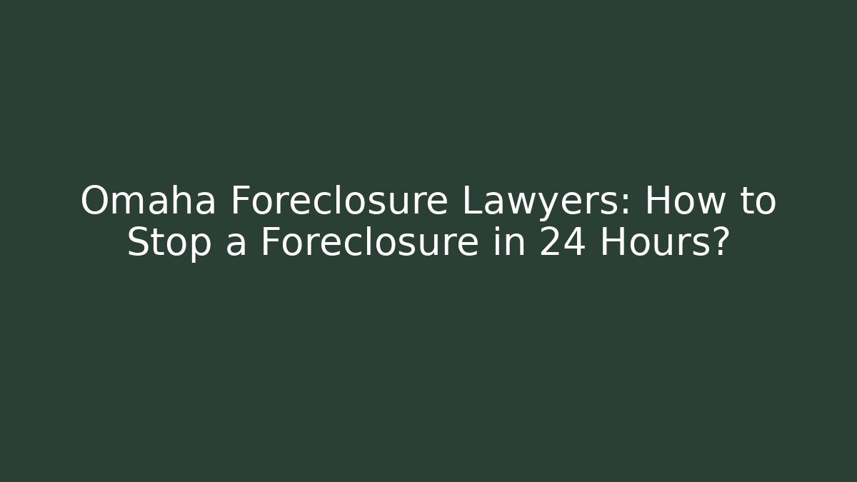 Omaha Foreclosure Lawyers: How to Stop a Foreclosure in 24 Hours?