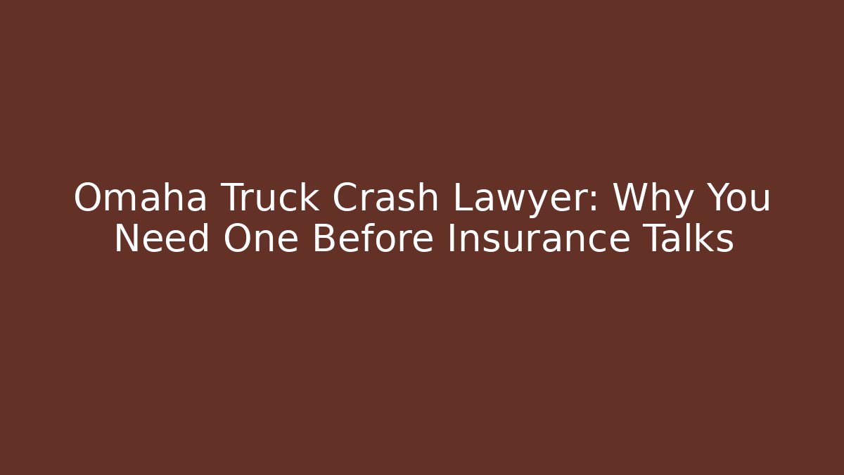 Omaha Truck Crash Lawyer: Why You Need One Before Insurance Talks