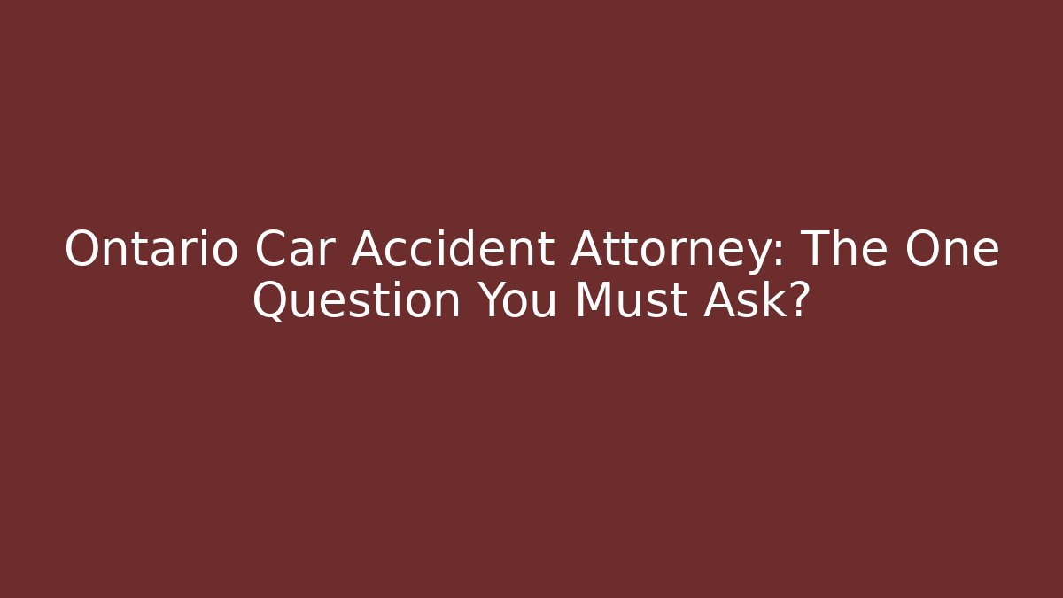 Ontario Car Accident Attorney: The One Question You Must Ask?