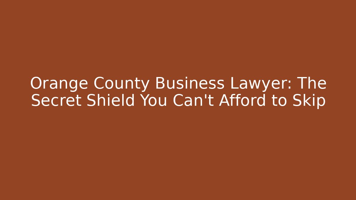 Orange County Business Lawyer: The Secret Shield You Can’t Afford to Skip