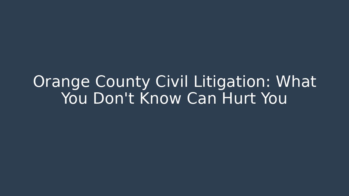 Orange County Civil Litigation: What You Don't Know Can Hurt You