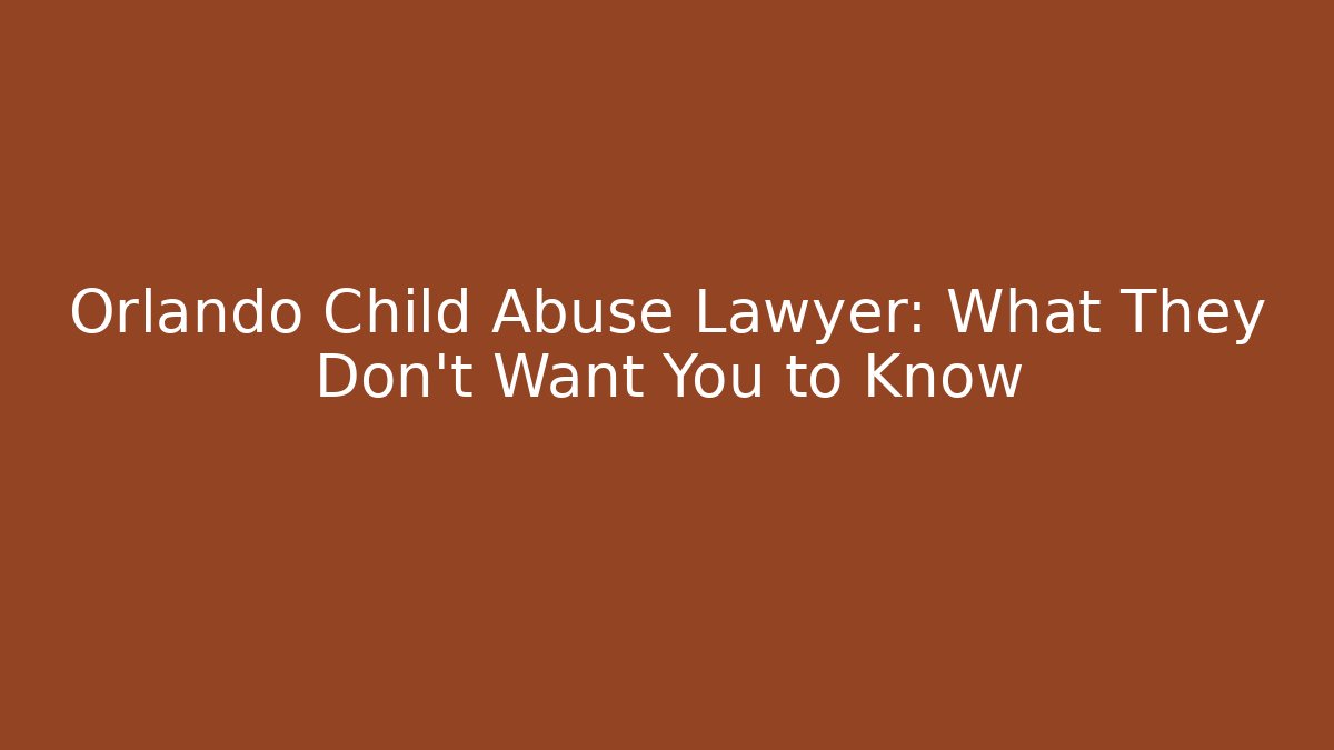 Orlando Child Abuse Lawyer: What They Don’t Want You to Know