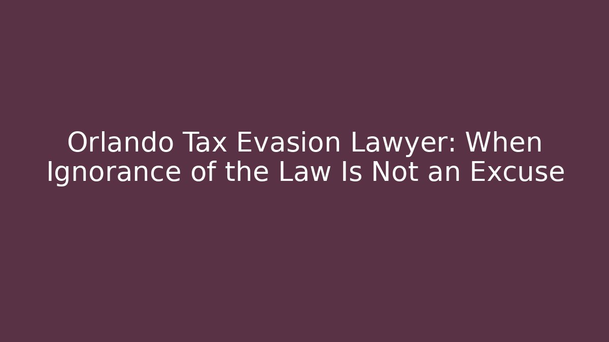 Orlando Tax Evasion Lawyer: When Ignorance of the Law Is Not an Excuse