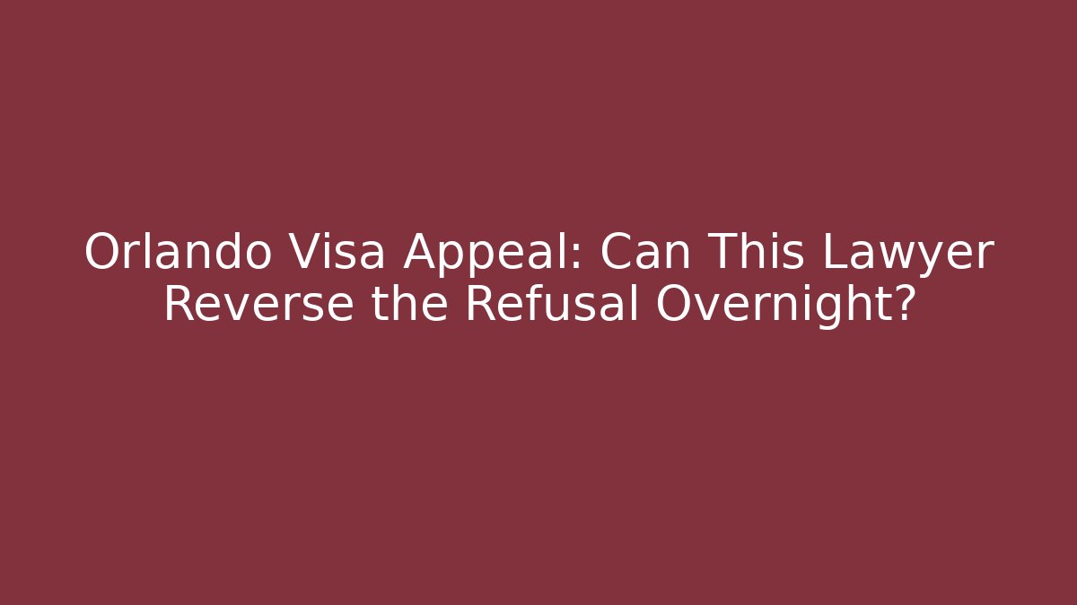 Orlando Visa Appeal: Can This Lawyer Reverse the Refusal Overnight?