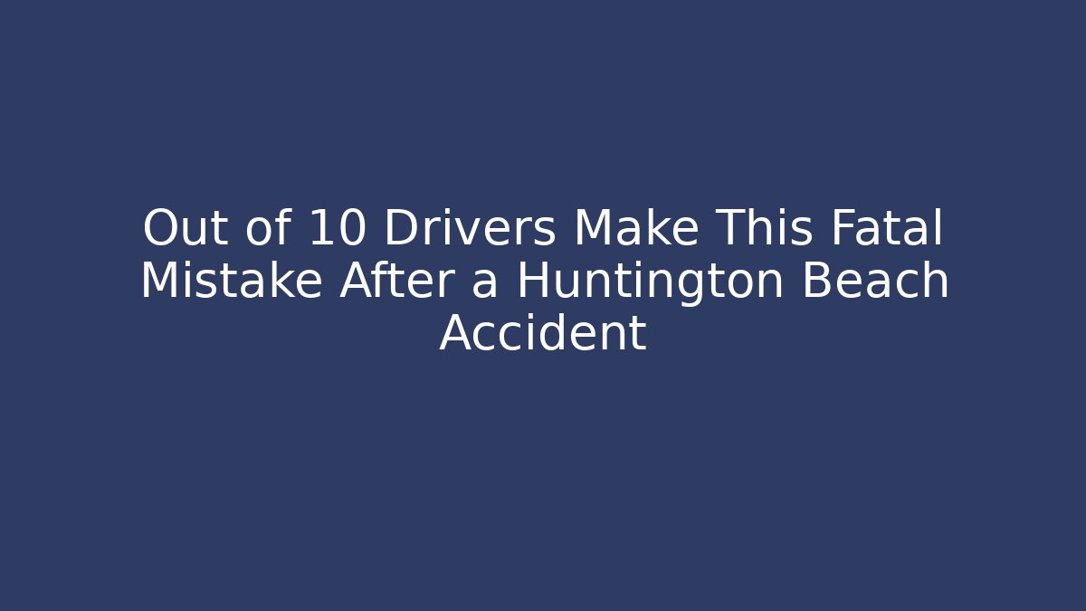 Out of 10 Drivers Make This Fatal Mistake After a Huntington Beach Accident