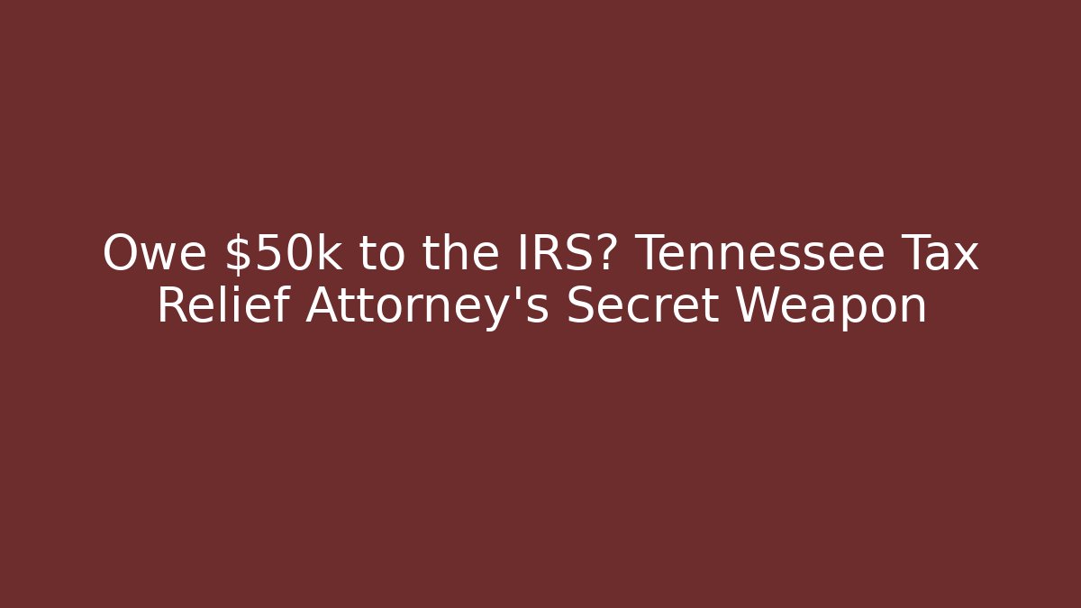 Owe $50k to the IRS? Tennessee Tax Relief Attorney’s Secret Weapon