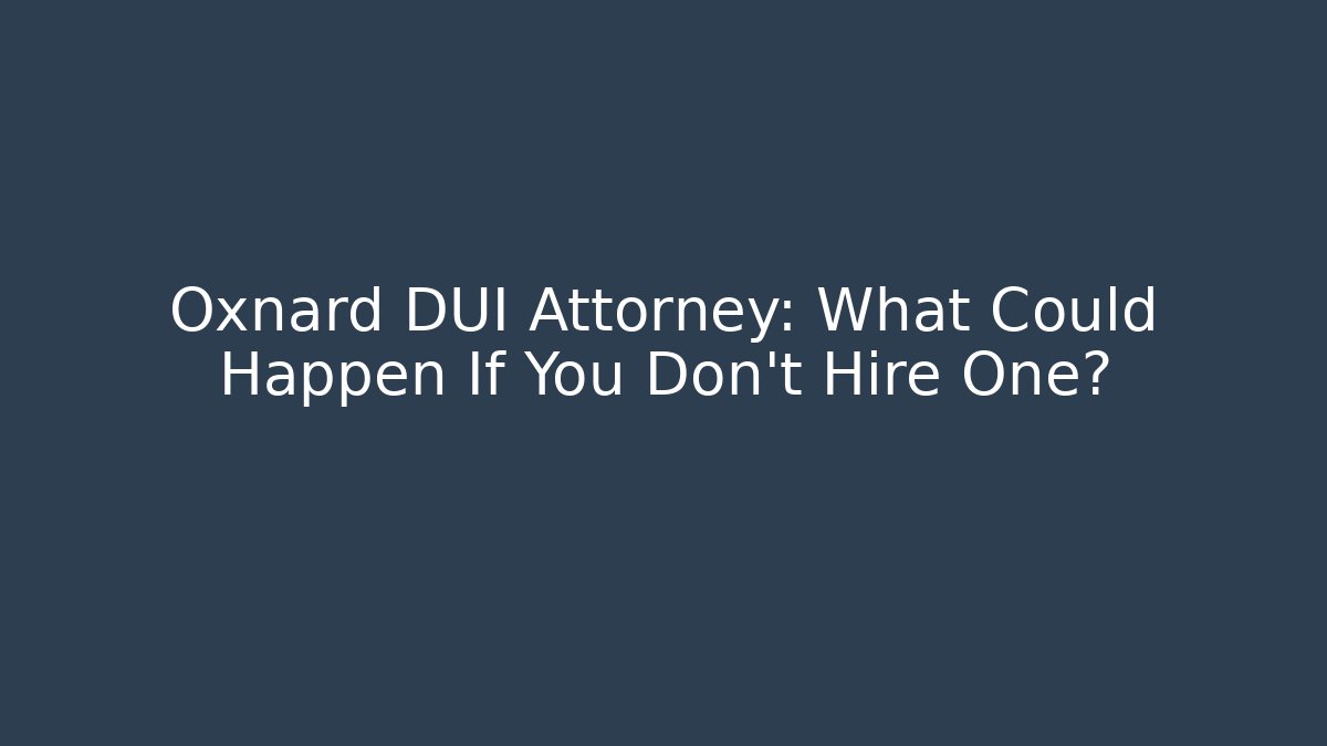 Oxnard DUI Attorney: What Could Happen If You Don't Hire One?