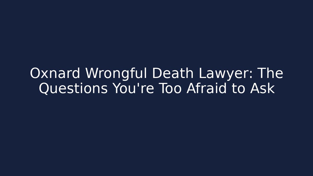 Oxnard Wrongful Death Lawyer: The Questions You're Too Afraid to Ask