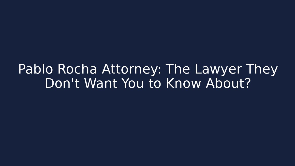 Pablo Rocha Attorney: The Lawyer They Don’t Want You to Know About?