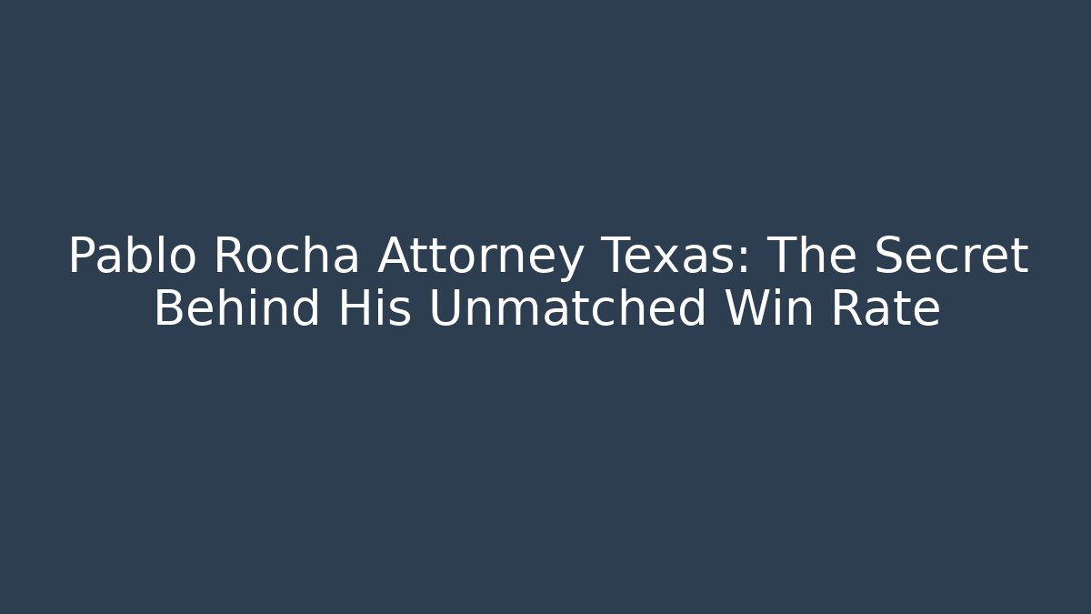 Pablo Rocha Attorney Texas: The Secret Behind His Unmatched Win Rate