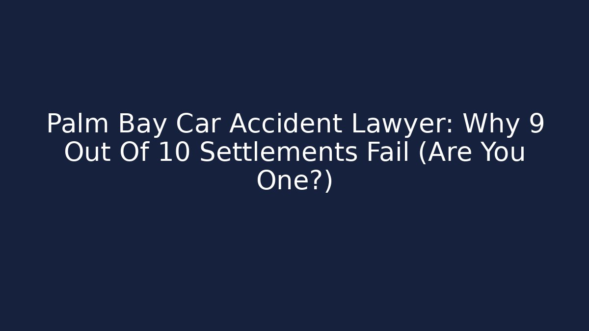 Palm Bay Car Accident Lawyer: Why 9 Out Of 10 Settlements Fail (Are You One?)
