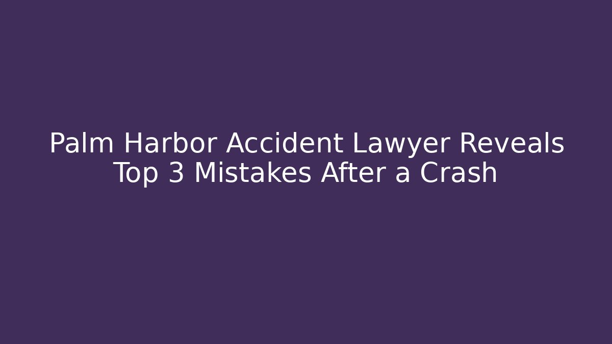 Palm Harbor Accident Lawyer Reveals Top 3 Mistakes After a Crash