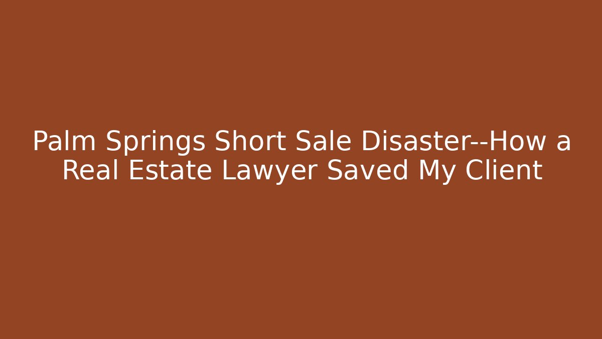 Palm Springs Short Sale Disaster—How a Real Estate Lawyer Saved My Client