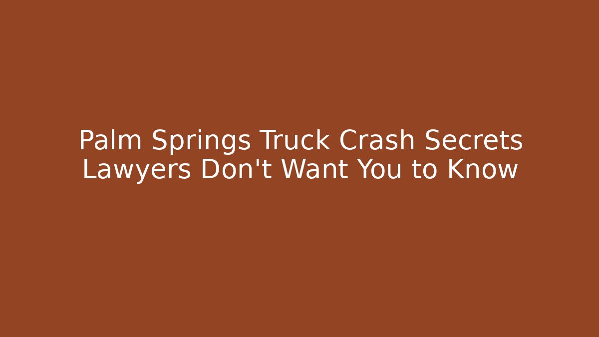 Palm Springs Truck Crash Secrets Lawyers Don’t Want You to Know