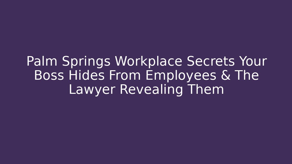 Palm Springs Workplace Secrets Your Boss Hides From Employees & The Lawyer Revealing Them