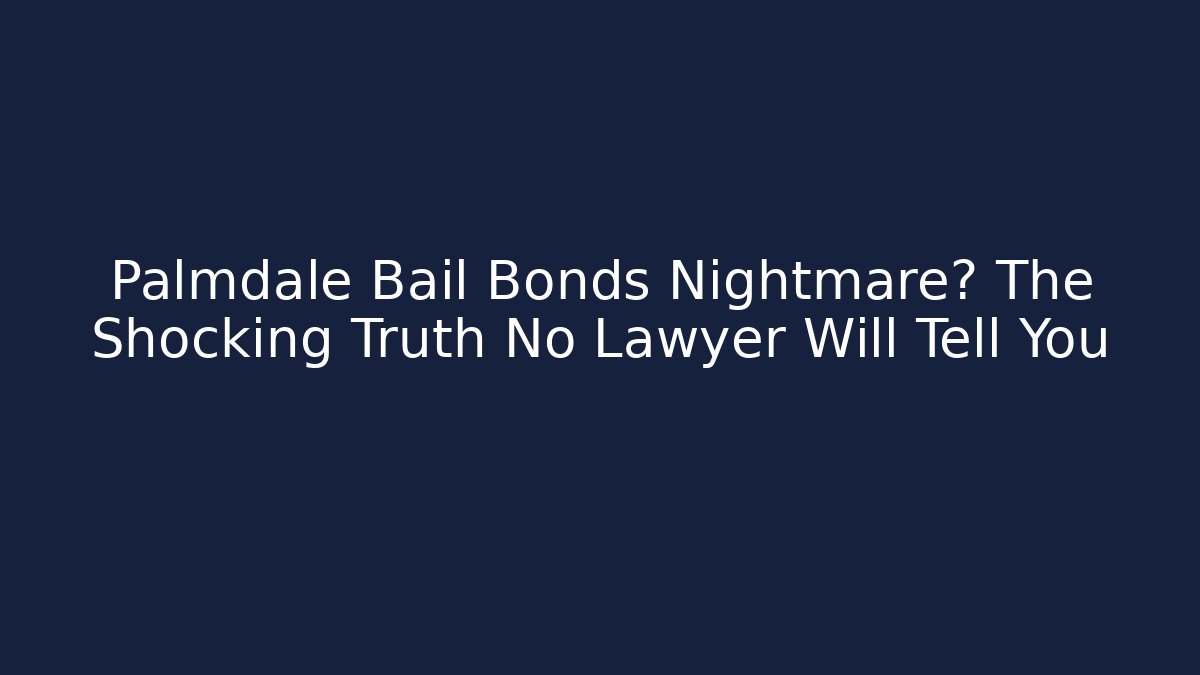 Palmdale Bail Bonds Nightmare? The Shocking Truth No Lawyer Will Tell You