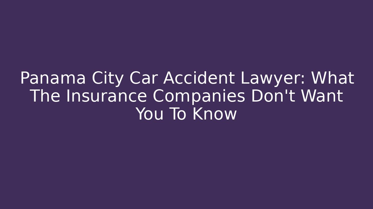 Panama City Car Accident Lawyer: What The Insurance Companies Don’t Want You To Know