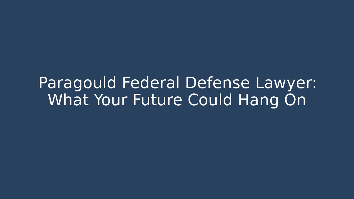 Paragould Federal Defense Lawyer: What Your Future Could Hang On
