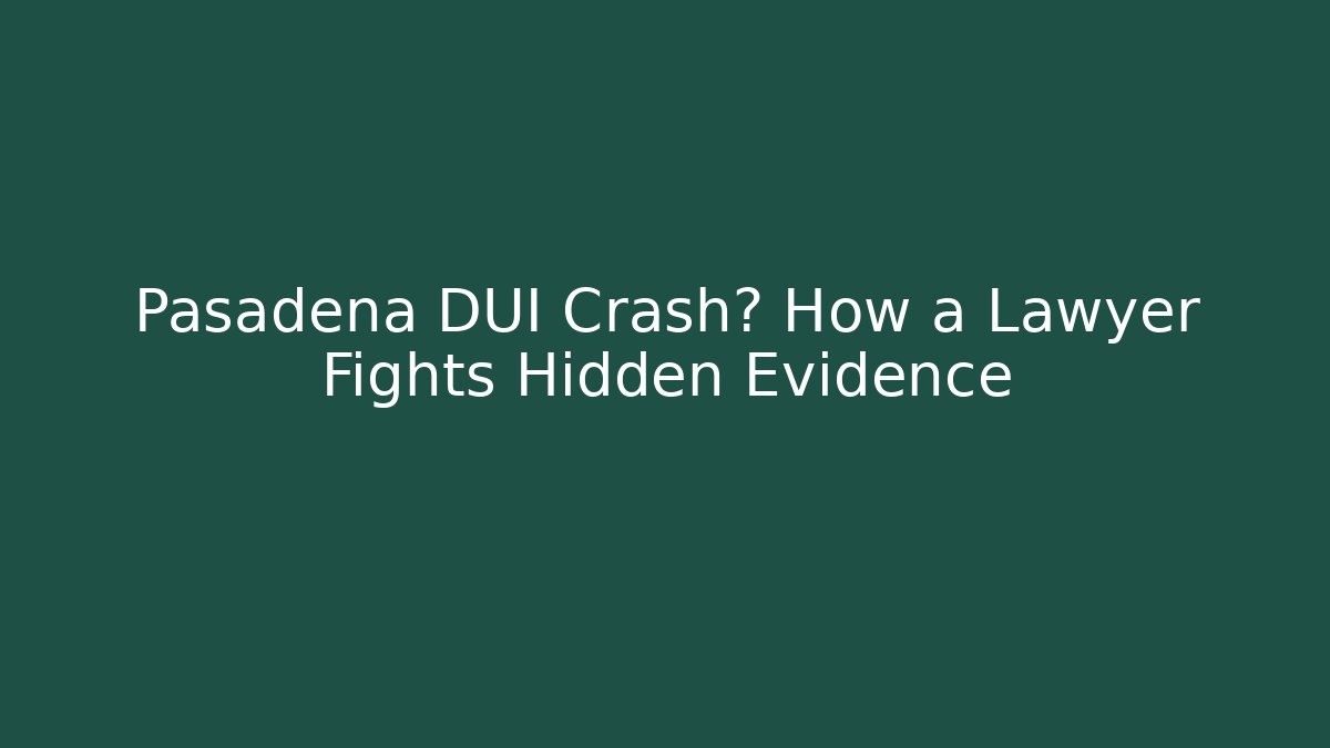 Pasadena DUI Crash? How a Lawyer Fights Hidden Evidence