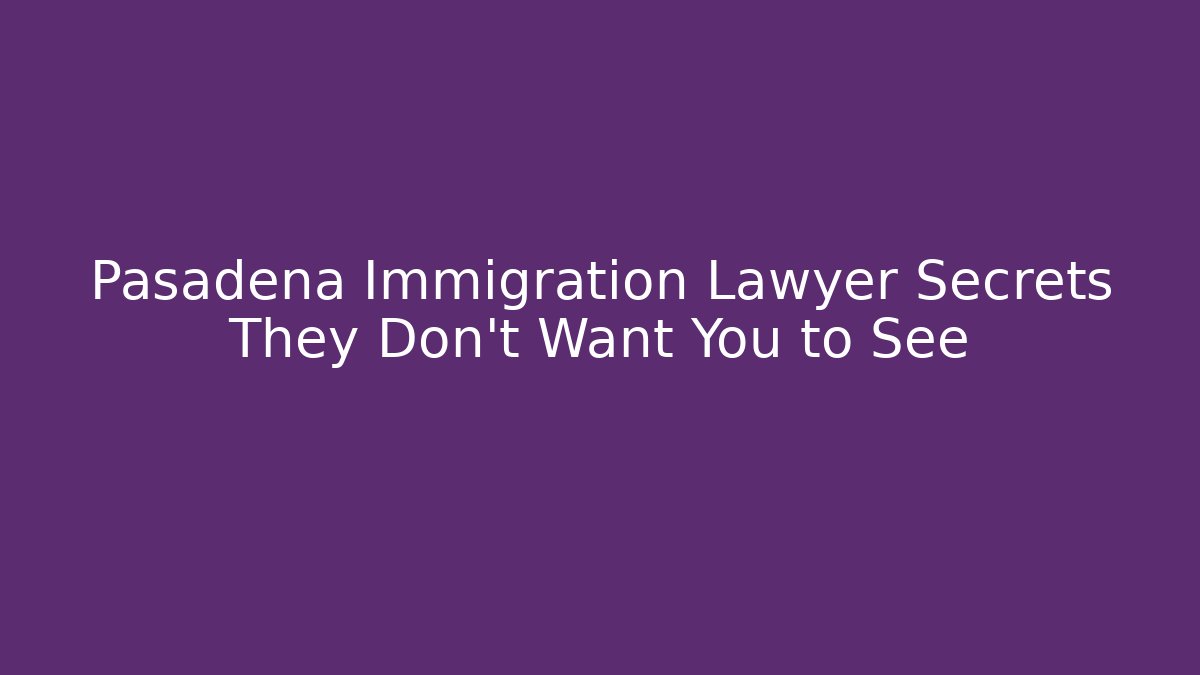 Pasadena Immigration Lawyer Secrets They Don't Want You to See