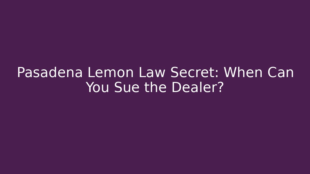 Pasadena Lemon Law Secret: When Can You Sue the Dealer?