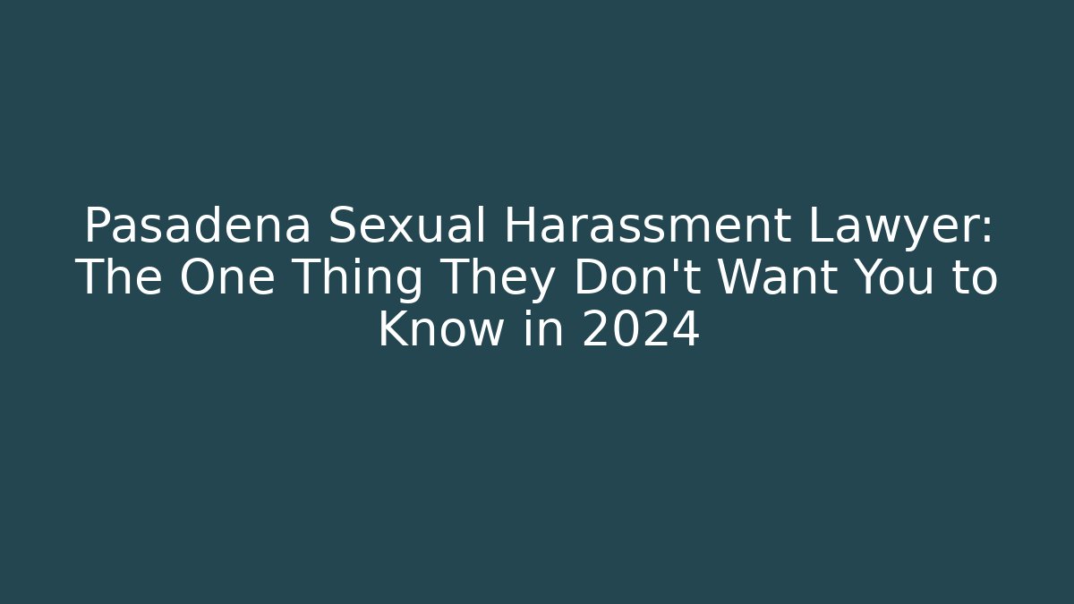 Pasadena Sexual Harassment Lawyer: The One Thing They Don't Want You to Know in 2024