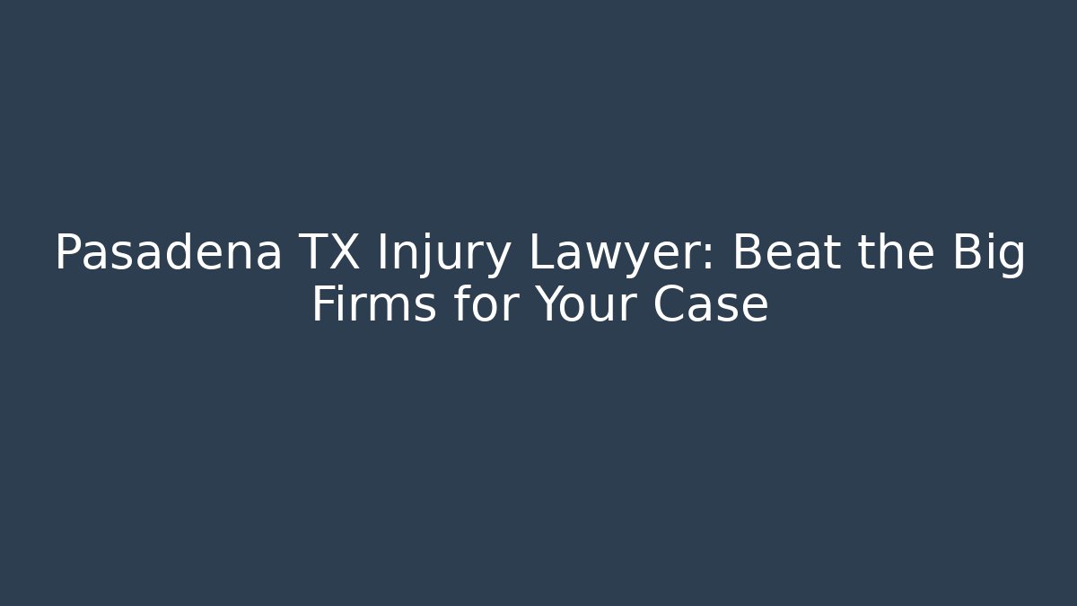 Pasadena TX Injury Lawyer: Beat the Big Firms for Your Case