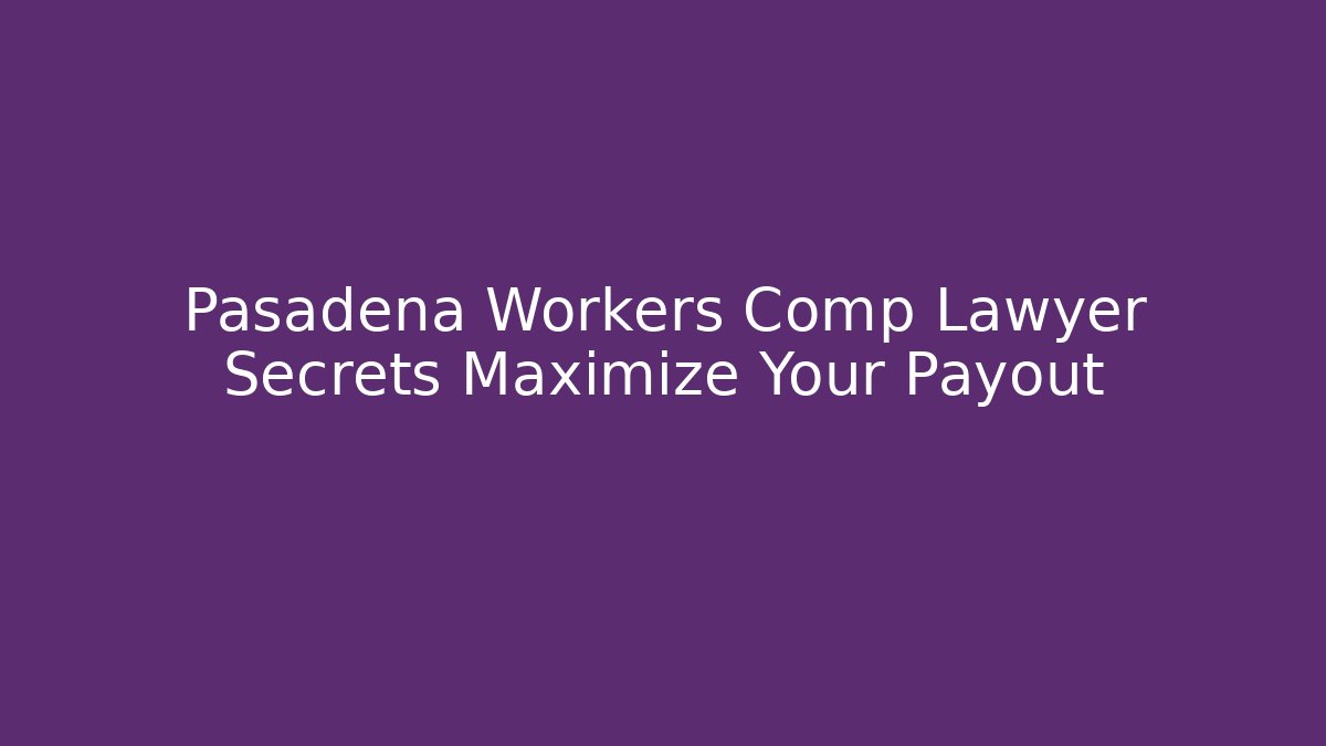 Pasadena Workers Comp Lawyer Secrets Maximize Your Payout