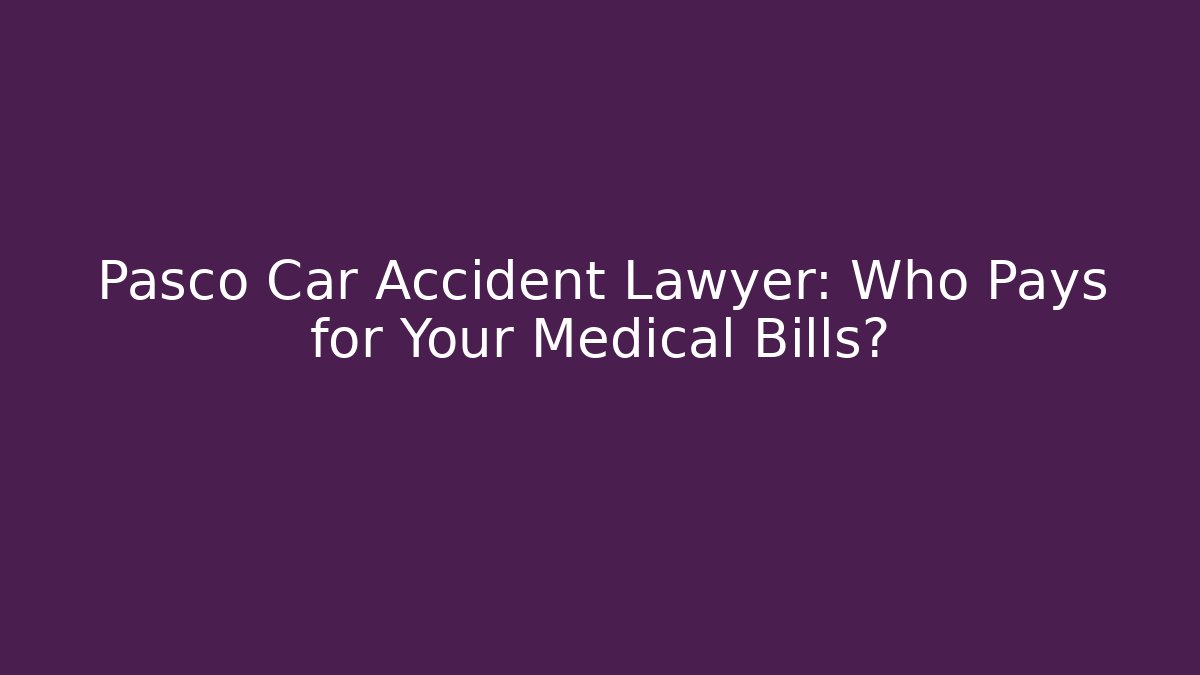 Pasco Car Accident Lawyer: Who Pays for Your Medical Bills?