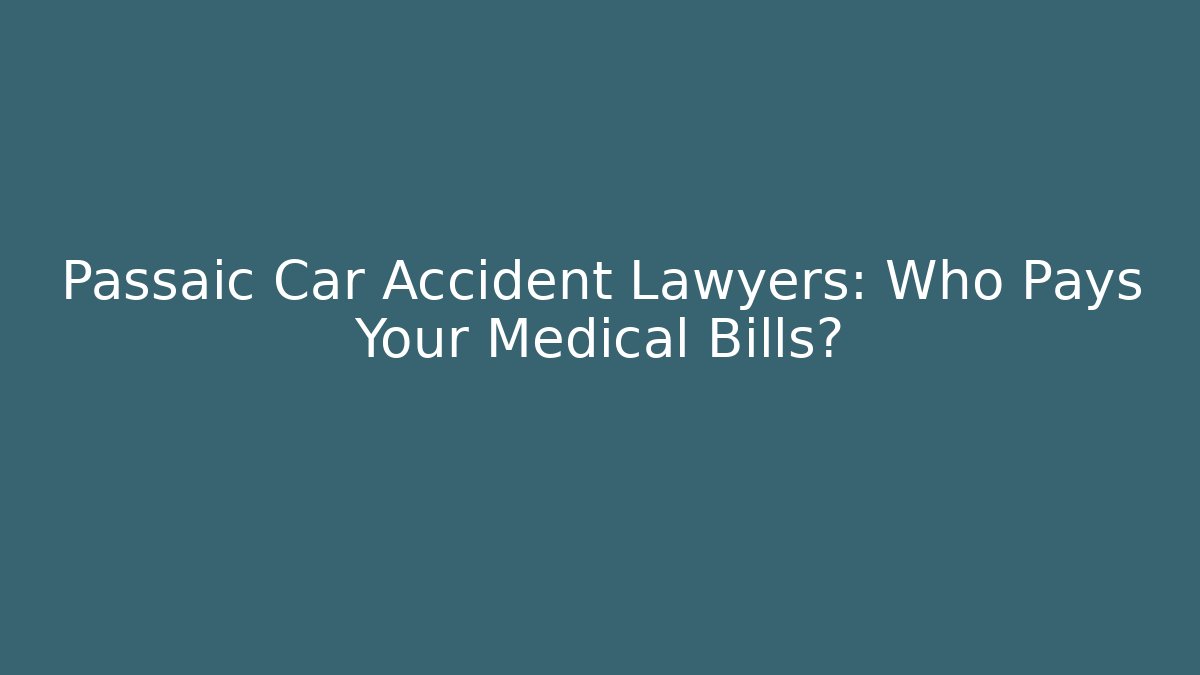 Passaic Car Accident Lawyers: Who Pays Your Medical Bills?