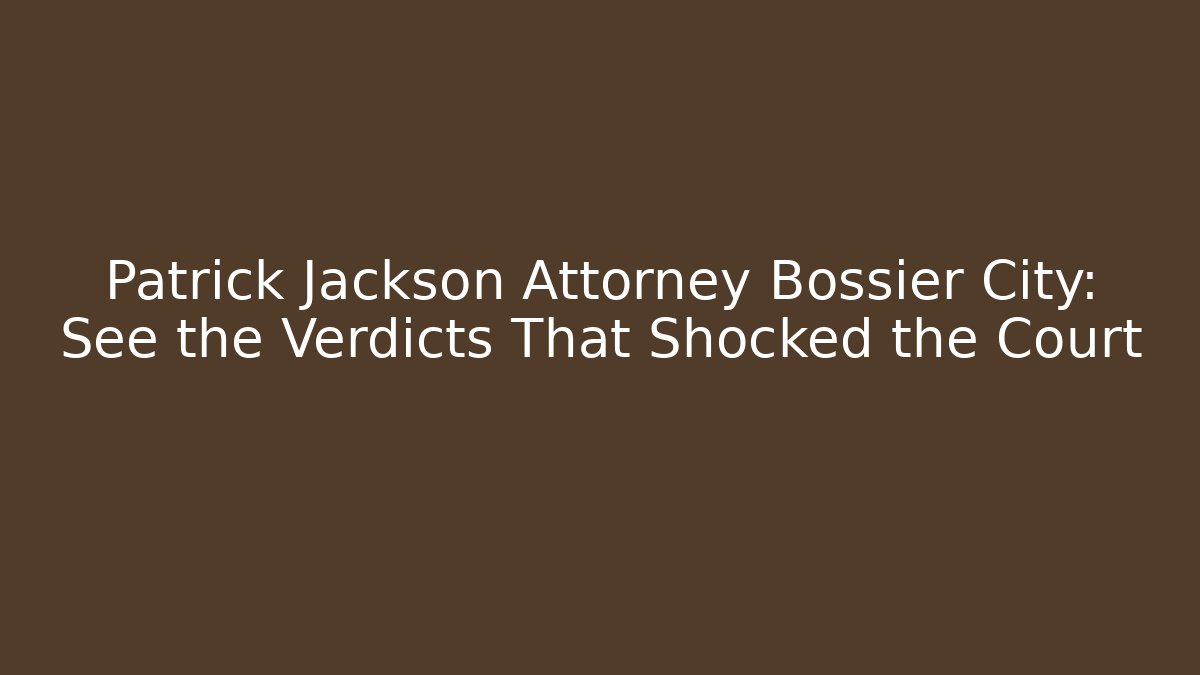 Patrick Jackson Attorney Bossier City: See the Verdicts That Shocked the Court