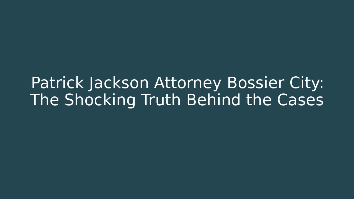 Patrick Jackson Attorney Bossier City: The Shocking Truth Behind the Cases