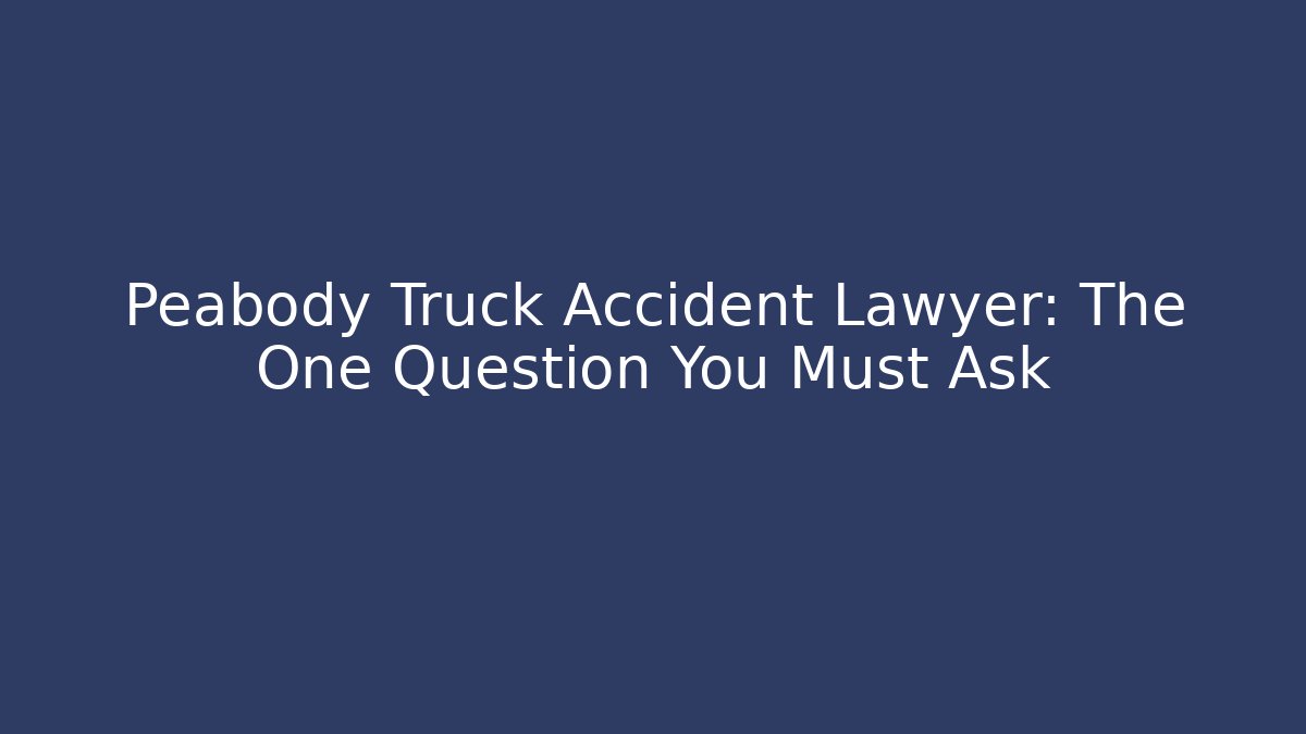 Peabody Truck Accident Lawyer: The One Question You Must Ask