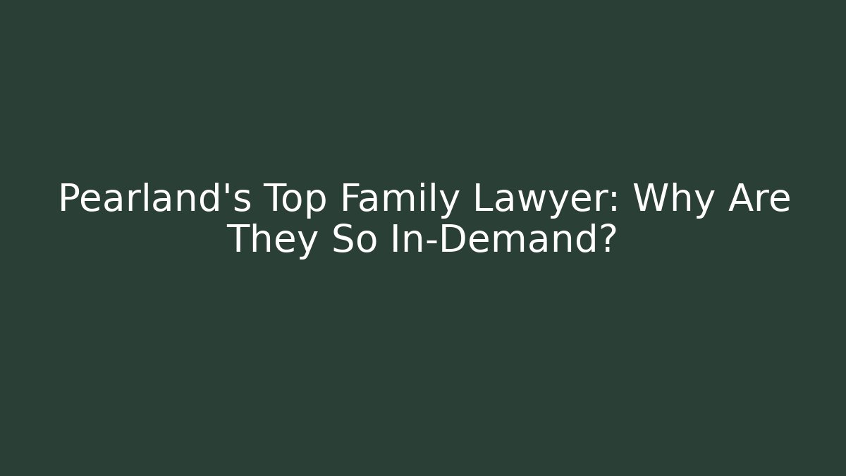 Pearland's Top Family Lawyer: Why Are They So In-Demand?